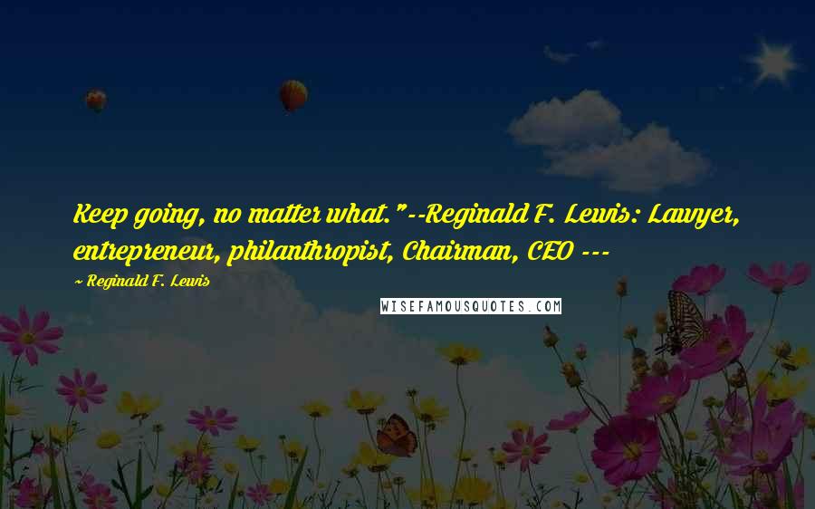 Reginald F. Lewis Quotes: Keep going, no matter what."--Reginald F. Lewis: Lawyer, entrepreneur, philanthropist, Chairman, CEO ---