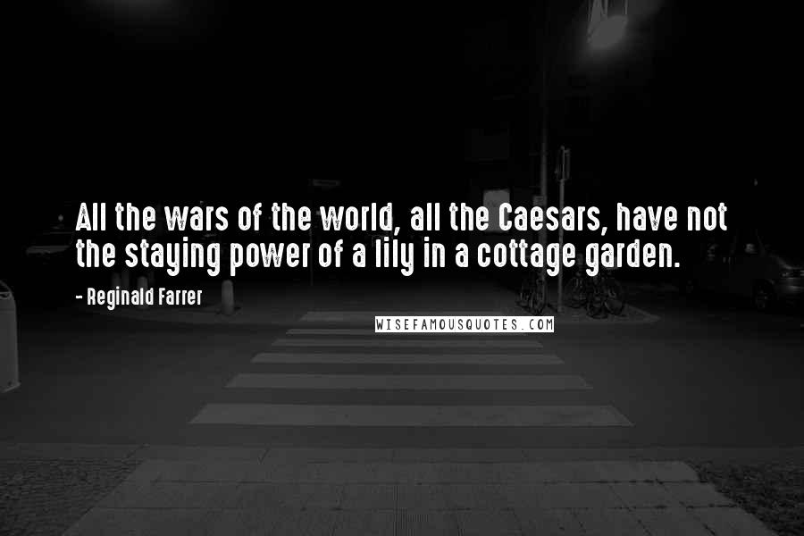 Reginald Farrer Quotes: All the wars of the world, all the Caesars, have not the staying power of a lily in a cottage garden.