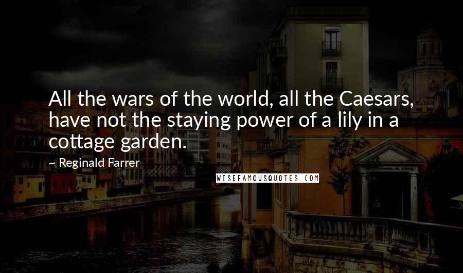 Reginald Farrer Quotes: All the wars of the world, all the Caesars, have not the staying power of a lily in a cottage garden.
