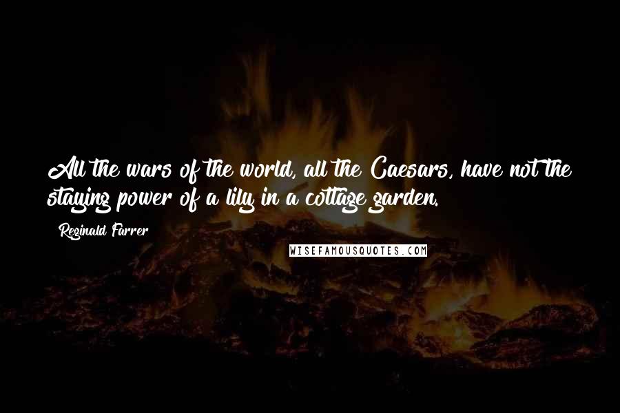 Reginald Farrer Quotes: All the wars of the world, all the Caesars, have not the staying power of a lily in a cottage garden.