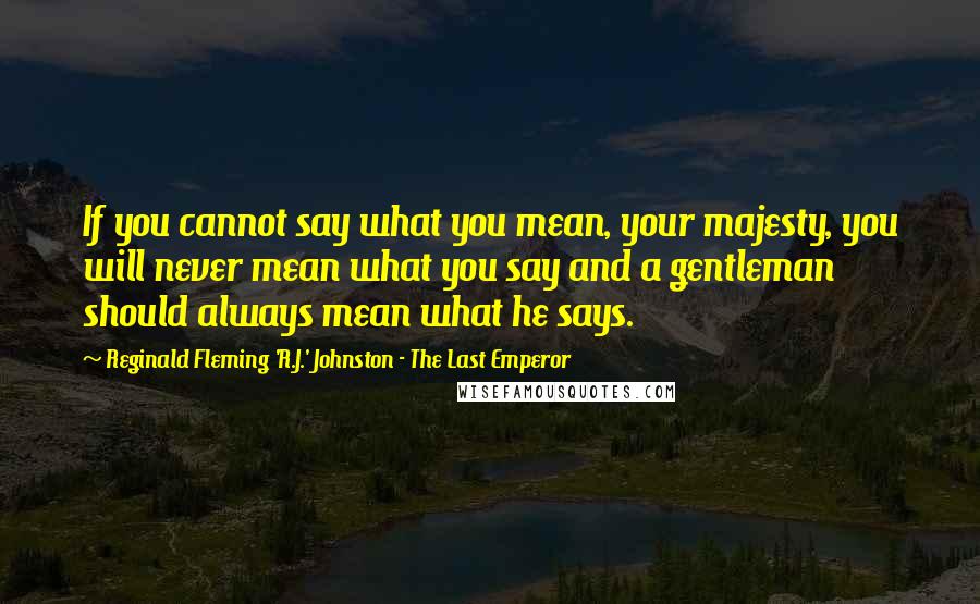 Reginald Fleming 'R.J.' Johnston - The Last Emperor Quotes: If you cannot say what you mean, your majesty, you will never mean what you say and a gentleman should always mean what he says.