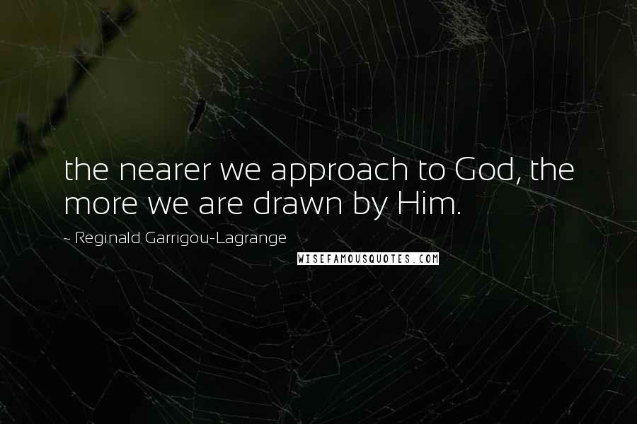 Reginald Garrigou-Lagrange Quotes: the nearer we approach to God, the more we are drawn by Him.
