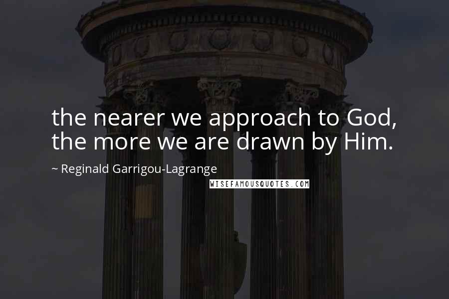 Reginald Garrigou-Lagrange Quotes: the nearer we approach to God, the more we are drawn by Him.