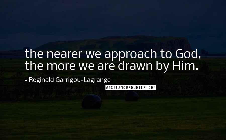 Reginald Garrigou-Lagrange Quotes: the nearer we approach to God, the more we are drawn by Him.
