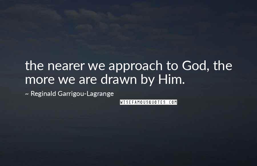 Reginald Garrigou-Lagrange Quotes: the nearer we approach to God, the more we are drawn by Him.