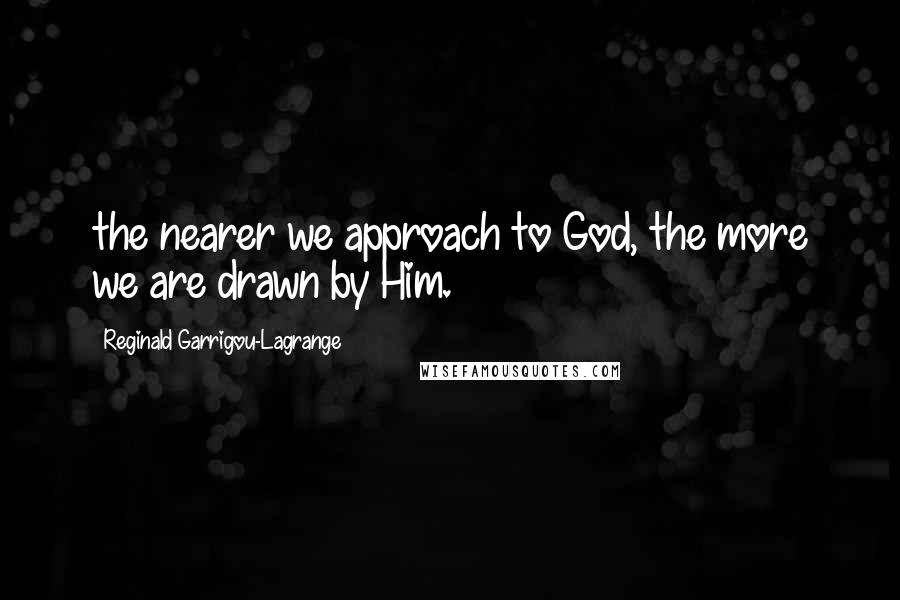 Reginald Garrigou-Lagrange Quotes: the nearer we approach to God, the more we are drawn by Him.