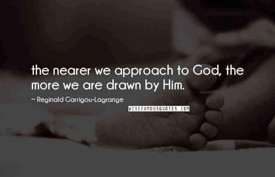 Reginald Garrigou-Lagrange Quotes: the nearer we approach to God, the more we are drawn by Him.
