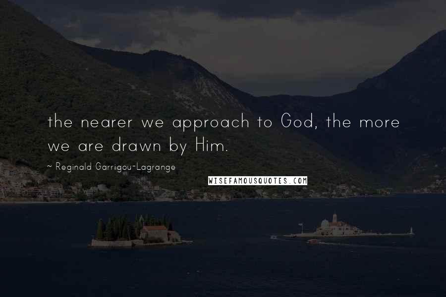 Reginald Garrigou-Lagrange Quotes: the nearer we approach to God, the more we are drawn by Him.
