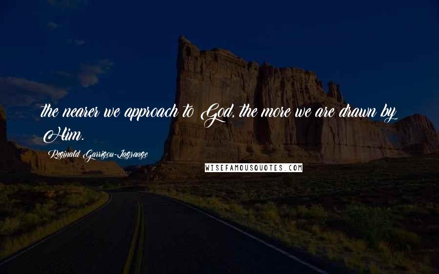 Reginald Garrigou-Lagrange Quotes: the nearer we approach to God, the more we are drawn by Him.