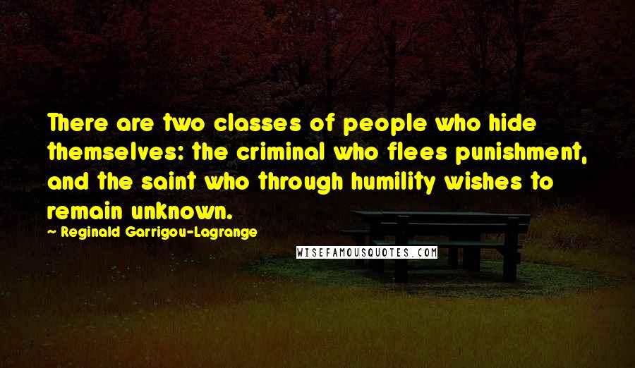 Reginald Garrigou-Lagrange Quotes: There are two classes of people who hide themselves: the criminal who flees punishment, and the saint who through humility wishes to remain unknown.