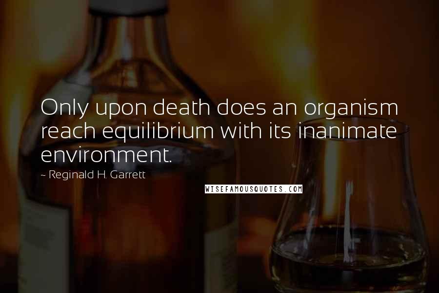 Reginald H. Garrett Quotes: Only upon death does an organism reach equilibrium with its inanimate environment.