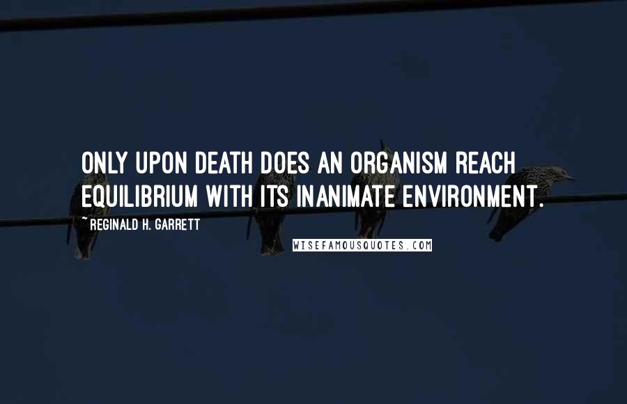Reginald H. Garrett Quotes: Only upon death does an organism reach equilibrium with its inanimate environment.