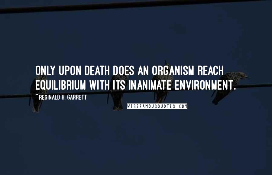 Reginald H. Garrett Quotes: Only upon death does an organism reach equilibrium with its inanimate environment.