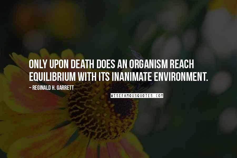 Reginald H. Garrett Quotes: Only upon death does an organism reach equilibrium with its inanimate environment.