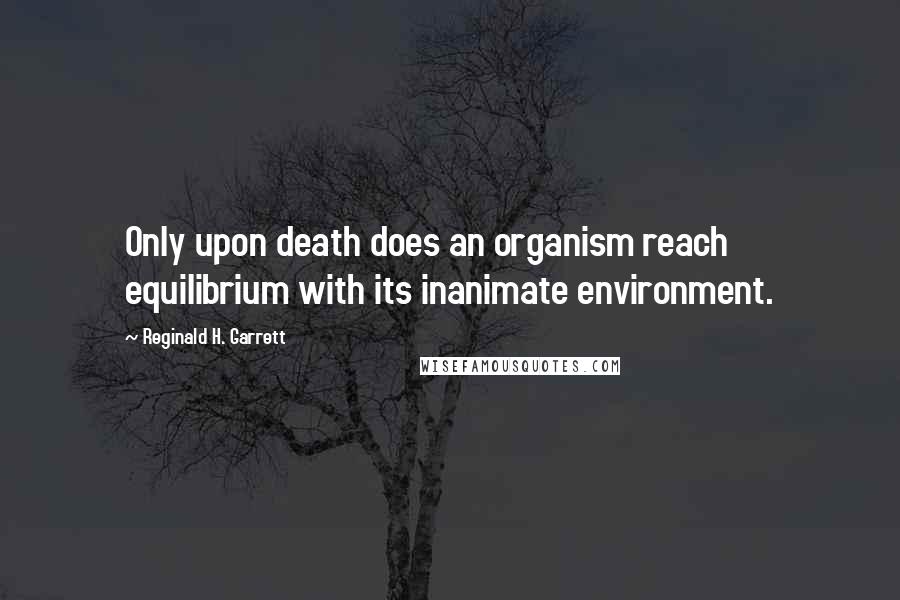 Reginald H. Garrett Quotes: Only upon death does an organism reach equilibrium with its inanimate environment.