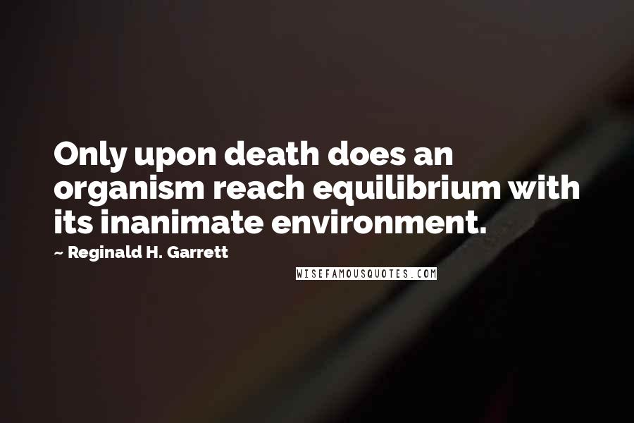 Reginald H. Garrett Quotes: Only upon death does an organism reach equilibrium with its inanimate environment.