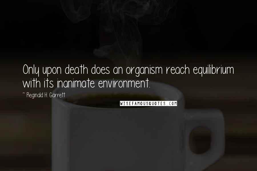 Reginald H. Garrett Quotes: Only upon death does an organism reach equilibrium with its inanimate environment.