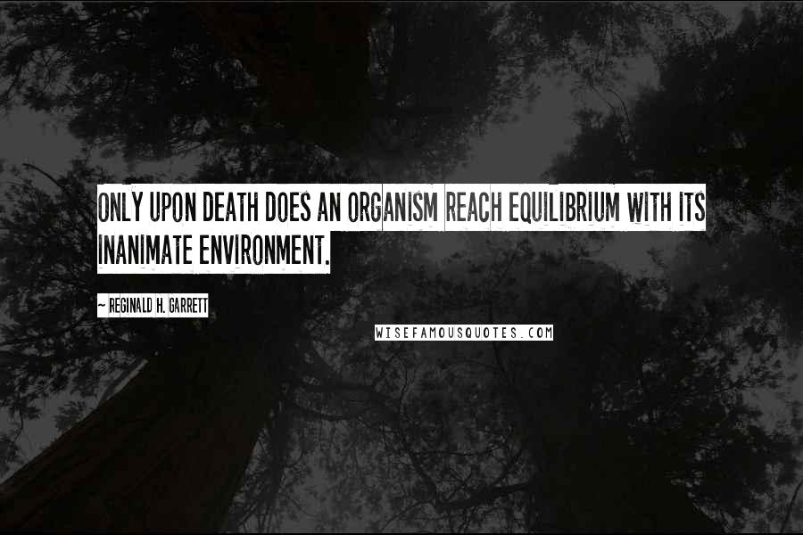 Reginald H. Garrett Quotes: Only upon death does an organism reach equilibrium with its inanimate environment.