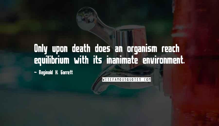 Reginald H. Garrett Quotes: Only upon death does an organism reach equilibrium with its inanimate environment.