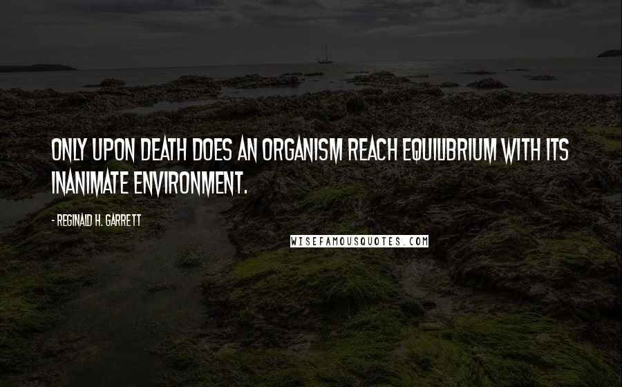 Reginald H. Garrett Quotes: Only upon death does an organism reach equilibrium with its inanimate environment.