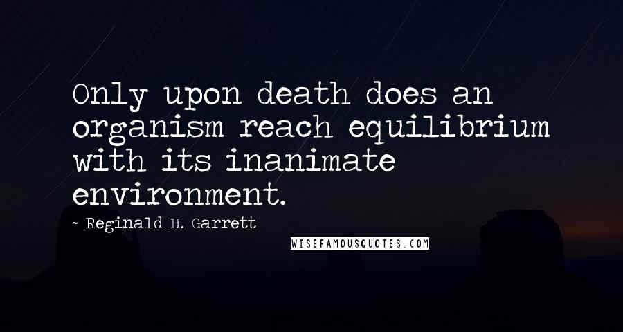 Reginald H. Garrett Quotes: Only upon death does an organism reach equilibrium with its inanimate environment.