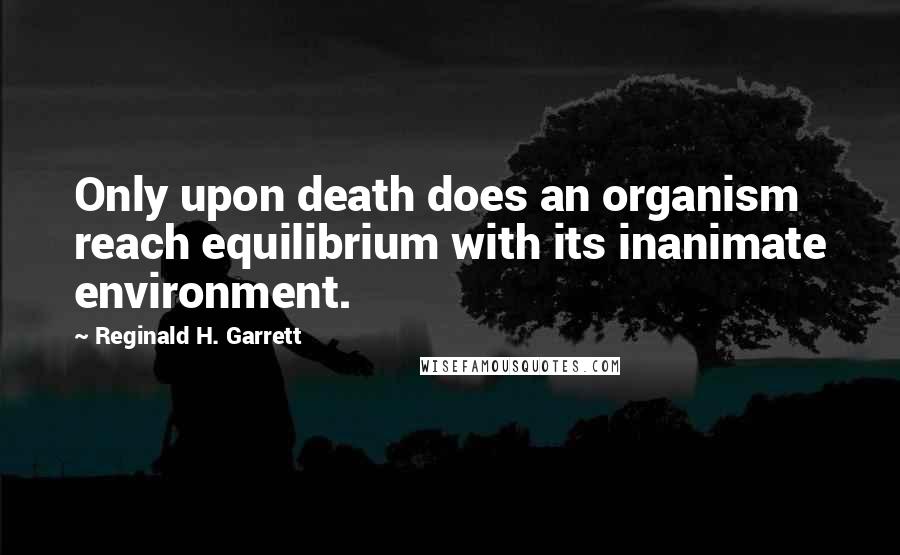 Reginald H. Garrett Quotes: Only upon death does an organism reach equilibrium with its inanimate environment.