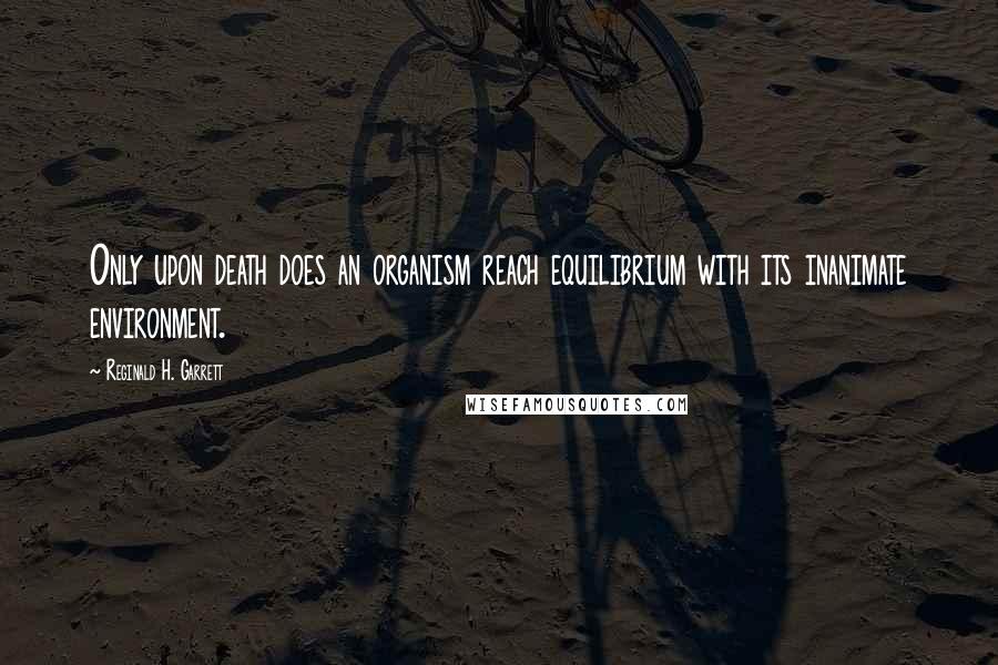 Reginald H. Garrett Quotes: Only upon death does an organism reach equilibrium with its inanimate environment.