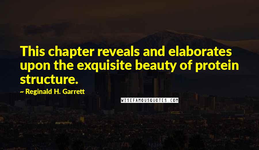 Reginald H. Garrett Quotes: This chapter reveals and elaborates upon the exquisite beauty of protein structure.