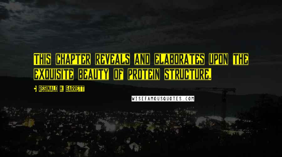 Reginald H. Garrett Quotes: This chapter reveals and elaborates upon the exquisite beauty of protein structure.
