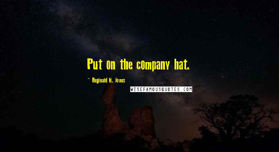 Reginald H. Jones Quotes: Put on the company hat.