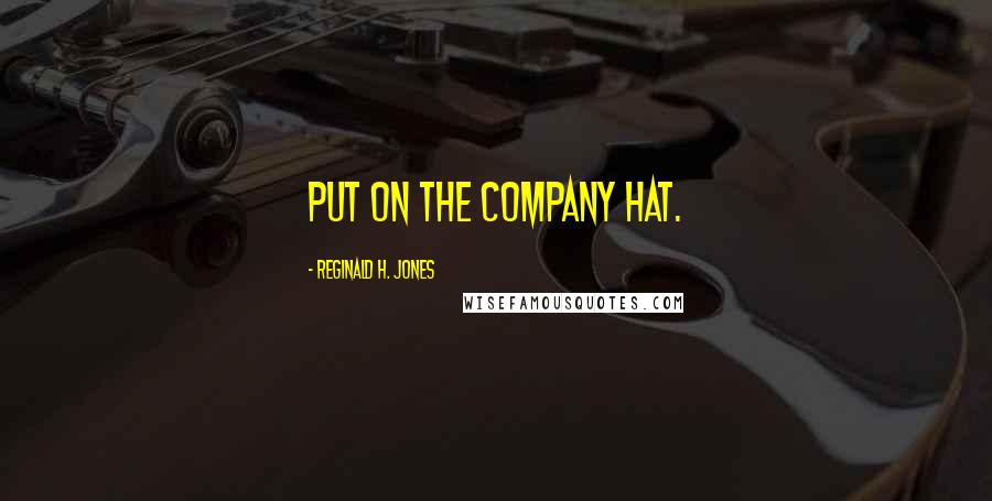Reginald H. Jones Quotes: Put on the company hat.