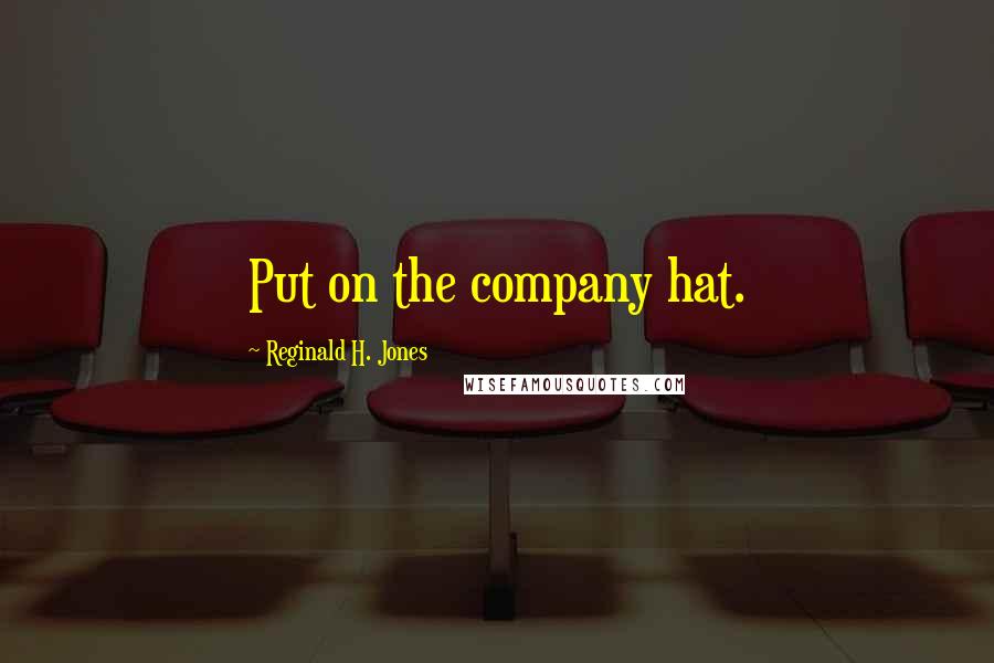 Reginald H. Jones Quotes: Put on the company hat.