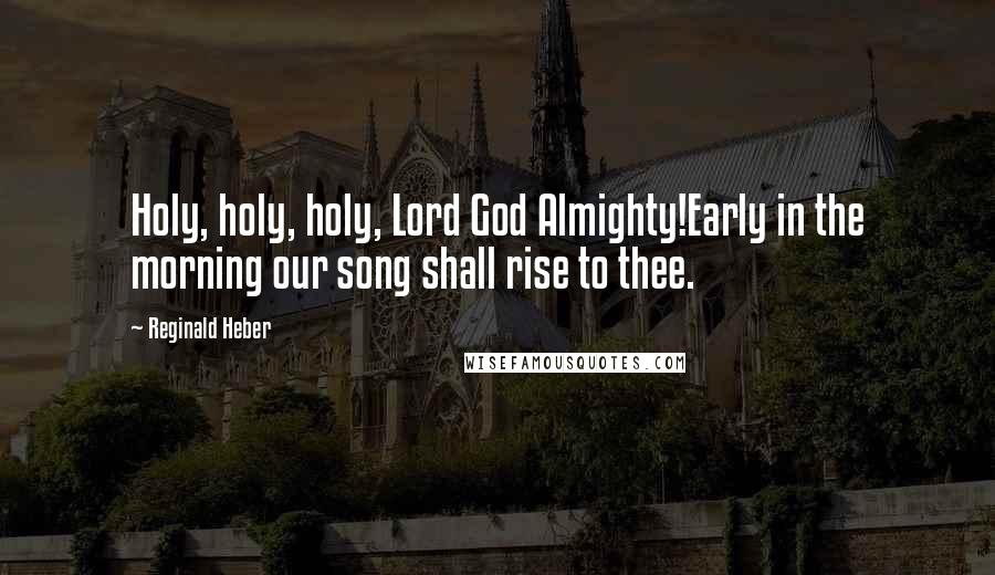 Reginald Heber Quotes: Holy, holy, holy, Lord God Almighty!Early in the morning our song shall rise to thee.