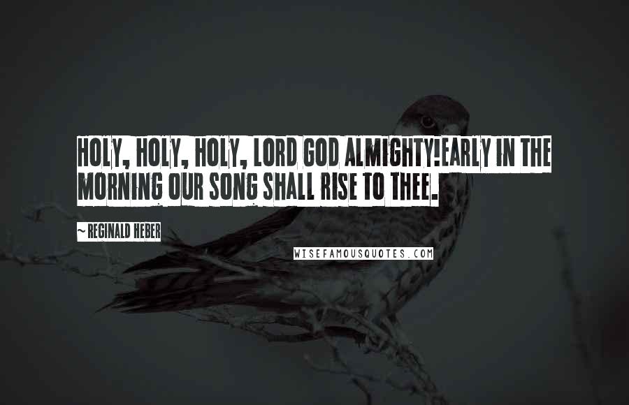 Reginald Heber Quotes: Holy, holy, holy, Lord God Almighty!Early in the morning our song shall rise to thee.