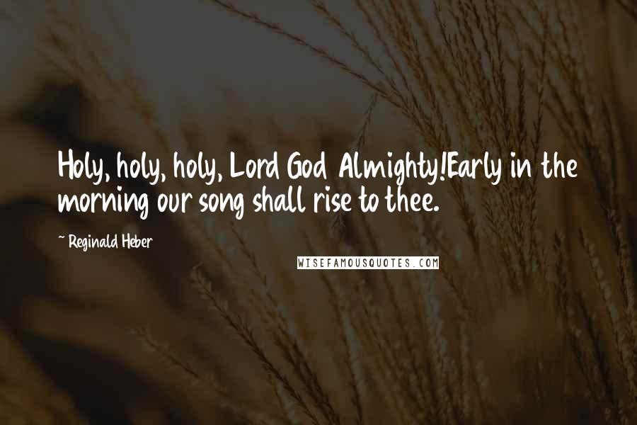 Reginald Heber Quotes: Holy, holy, holy, Lord God Almighty!Early in the morning our song shall rise to thee.