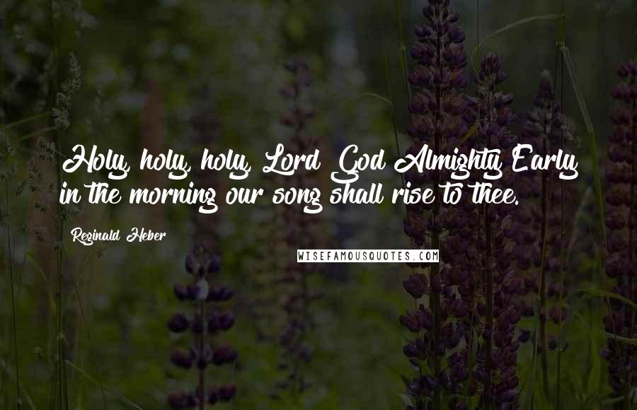 Reginald Heber Quotes: Holy, holy, holy, Lord God Almighty!Early in the morning our song shall rise to thee.