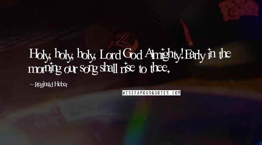 Reginald Heber Quotes: Holy, holy, holy, Lord God Almighty!Early in the morning our song shall rise to thee.