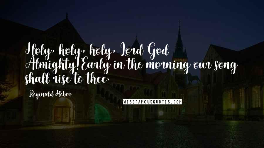 Reginald Heber Quotes: Holy, holy, holy, Lord God Almighty!Early in the morning our song shall rise to thee.