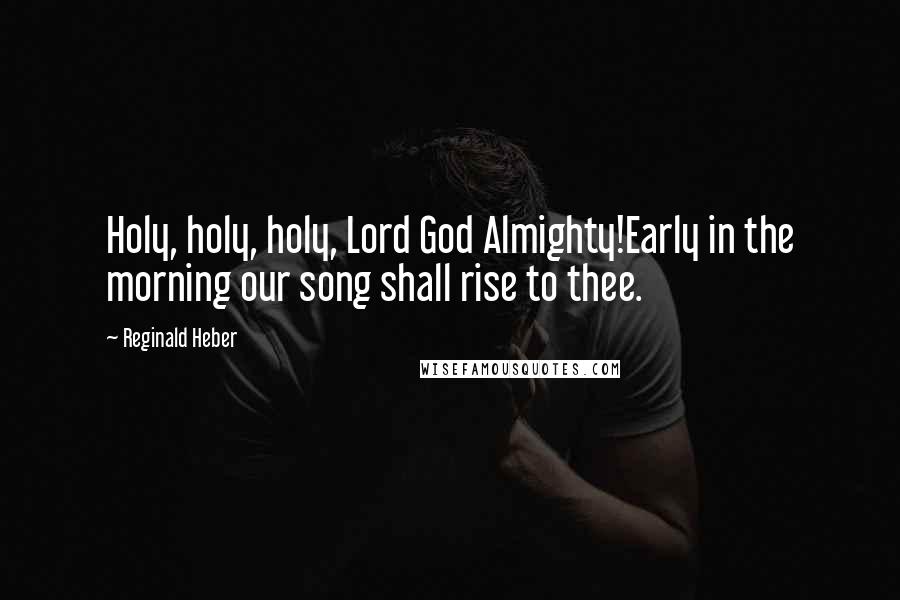 Reginald Heber Quotes: Holy, holy, holy, Lord God Almighty!Early in the morning our song shall rise to thee.