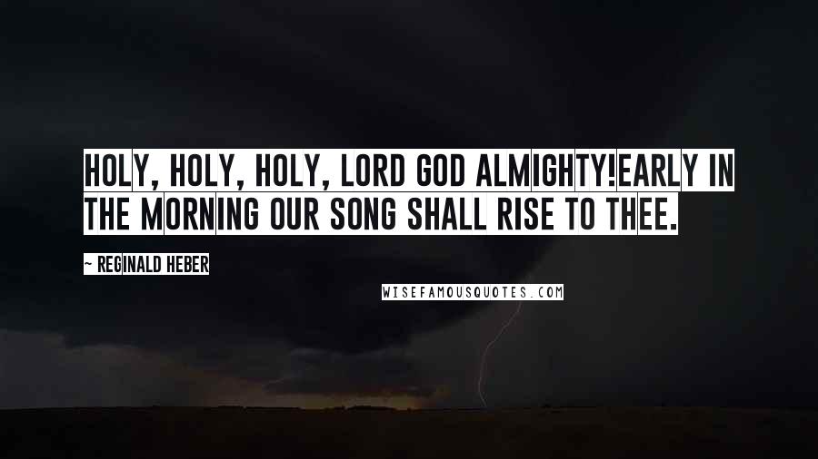 Reginald Heber Quotes: Holy, holy, holy, Lord God Almighty!Early in the morning our song shall rise to thee.