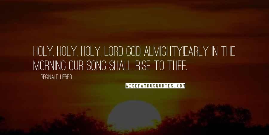 Reginald Heber Quotes: Holy, holy, holy, Lord God Almighty!Early in the morning our song shall rise to thee.