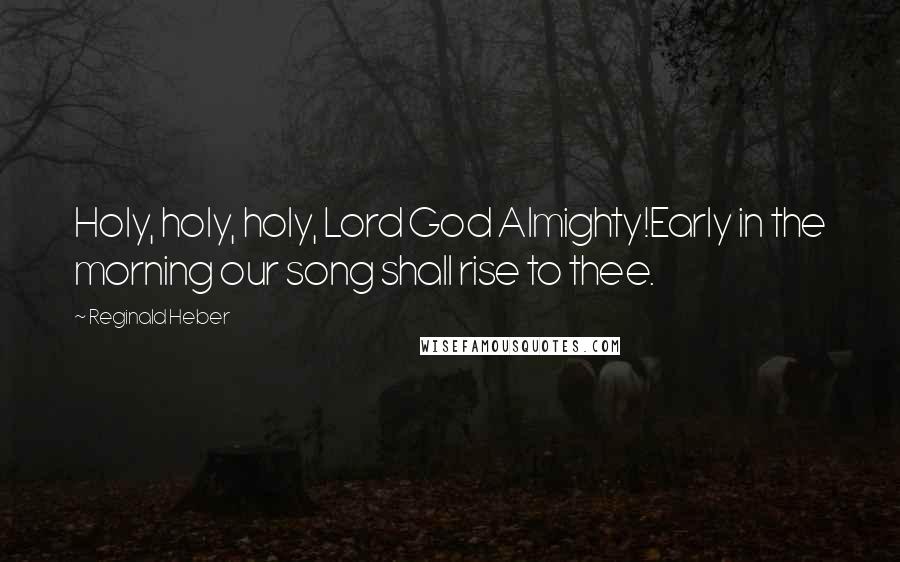Reginald Heber Quotes: Holy, holy, holy, Lord God Almighty!Early in the morning our song shall rise to thee.