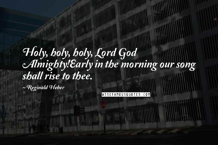 Reginald Heber Quotes: Holy, holy, holy, Lord God Almighty!Early in the morning our song shall rise to thee.
