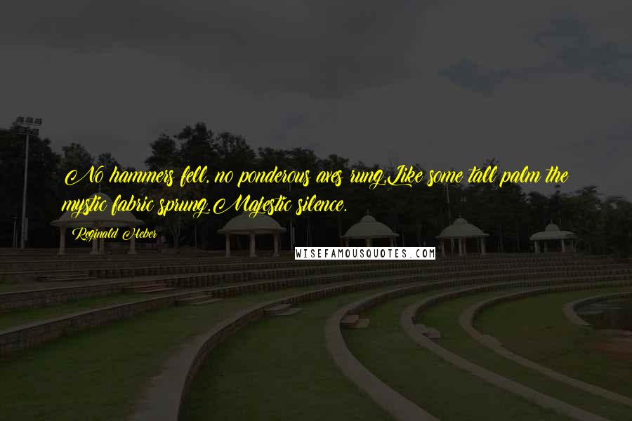 Reginald Heber Quotes: No hammers fell, no ponderous axes rung,Like some tall palm the mystic fabric sprung.Majestic silence.