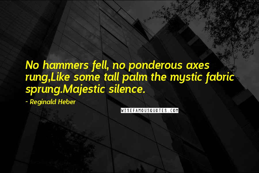 Reginald Heber Quotes: No hammers fell, no ponderous axes rung,Like some tall palm the mystic fabric sprung.Majestic silence.