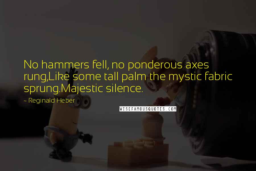 Reginald Heber Quotes: No hammers fell, no ponderous axes rung,Like some tall palm the mystic fabric sprung.Majestic silence.