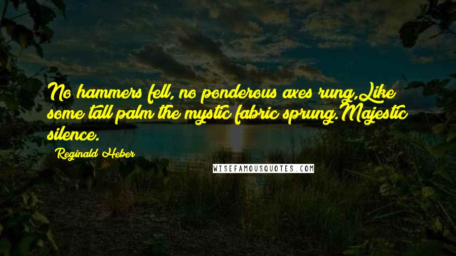 Reginald Heber Quotes: No hammers fell, no ponderous axes rung,Like some tall palm the mystic fabric sprung.Majestic silence.