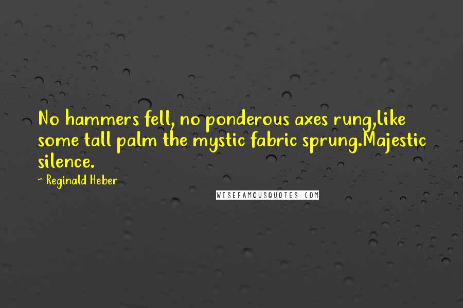 Reginald Heber Quotes: No hammers fell, no ponderous axes rung,Like some tall palm the mystic fabric sprung.Majestic silence.