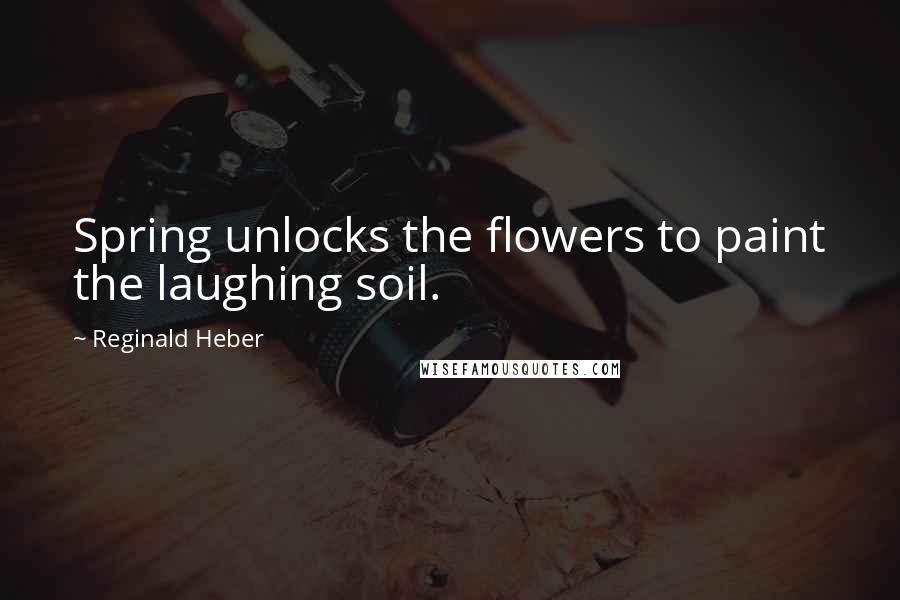 Reginald Heber Quotes: Spring unlocks the flowers to paint the laughing soil.