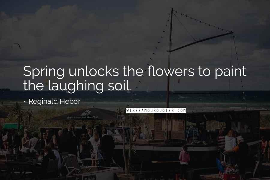 Reginald Heber Quotes: Spring unlocks the flowers to paint the laughing soil.